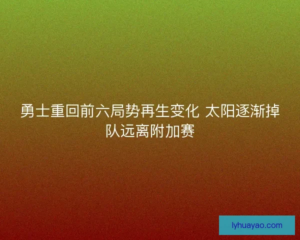 勇士重回前六局势再生变化 太阳逐渐掉队远离附加赛 勇士重回前六局势再生变化 太阳逐渐掉队远离附加赛