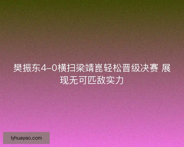 樊振东4-0横扫梁靖崑轻松晋级决赛 展现无可匹敌实力 樊振东4-0横扫梁靖崑轻松晋级决赛 展现无可匹敌实力