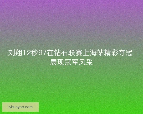 刘翔12秒97在钻石联赛上海站精彩夺冠 展现冠军风采