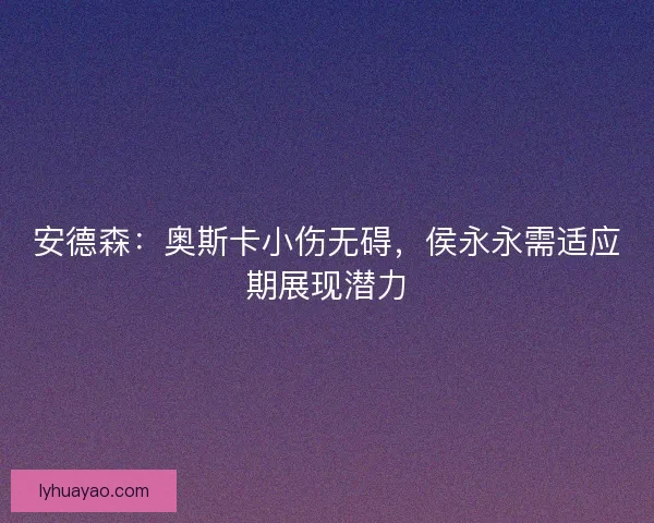 安德森：奥斯卡小伤无碍，侯永永需适应期展现潜力