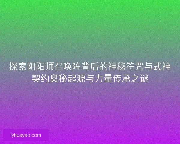 探索阴阳师召唤阵背后的神秘符咒与式神契约奥秘起源与力量传承之谜