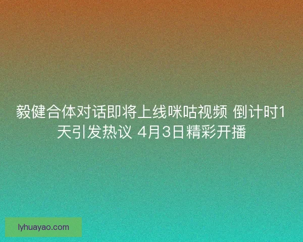 毅健合体对话即将上线咪咕视频 倒计时1天引发热议 4月3日精彩开播