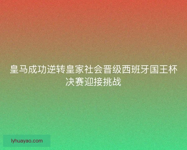 皇马成功逆转皇家社会晋级西班牙国王杯决赛迎接挑战 皇马成功逆转皇家社会晋级西班牙国王杯决赛迎接挑战