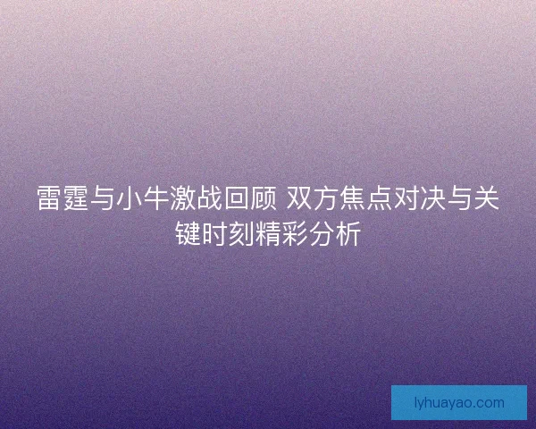雷霆与小牛激战回顾 双方焦点对决与关键时刻精彩分析 雷霆与小牛激战回顾 双方焦点对决与关键时刻精彩分析
