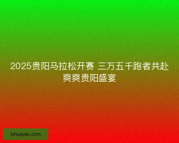 2025贵阳马拉松开赛 三万五千跑者共赴爽爽贵阳盛宴 2025贵阳马拉松开赛 三万五千跑者共赴爽爽贵阳盛宴