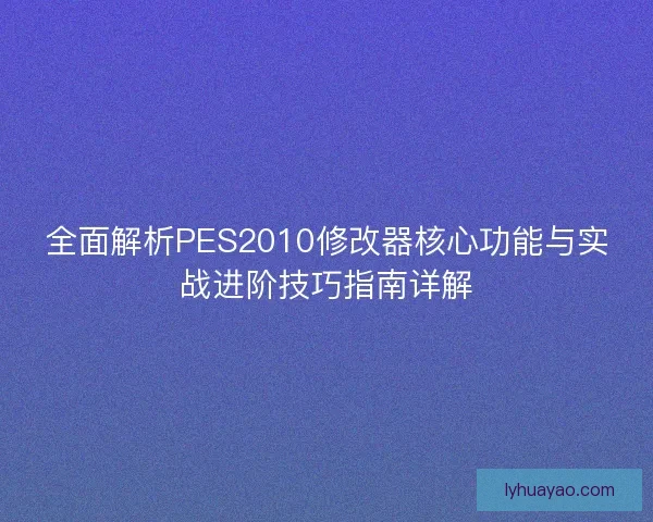 全面解析PES2010修改器核心功能与实战进阶技巧指南详解