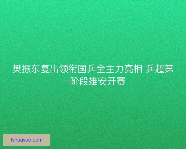 樊振东复出领衔国乒全主力亮相 乒超第一阶段雄安开赛