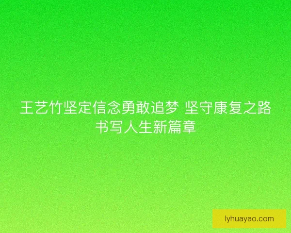 王艺竹坚定信念勇敢追梦 坚守康复之路书写人生新篇章 王艺竹坚定信念勇敢追梦 坚守康复之路书写人生新篇章