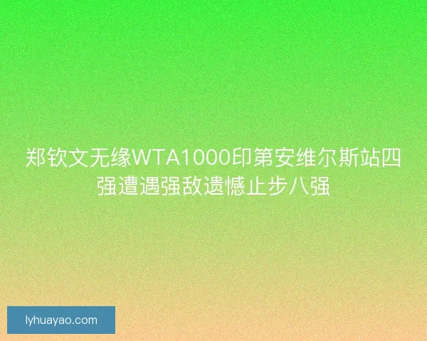 郑钦文无缘WTA1000印第安维尔斯站四强遭遇强敌遗憾止步八强