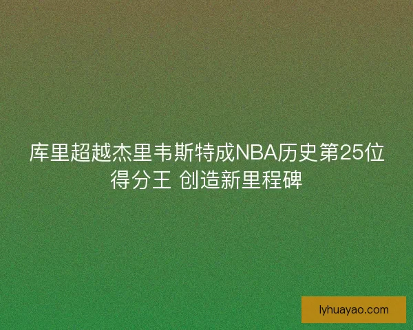 库里超越杰里韦斯特成NBA历史第25位得分王 创造新里程碑