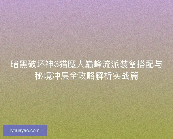 暗黑破坏神3猎魔人巅峰流派装备搭配与秘境冲层全攻略解析实战篇