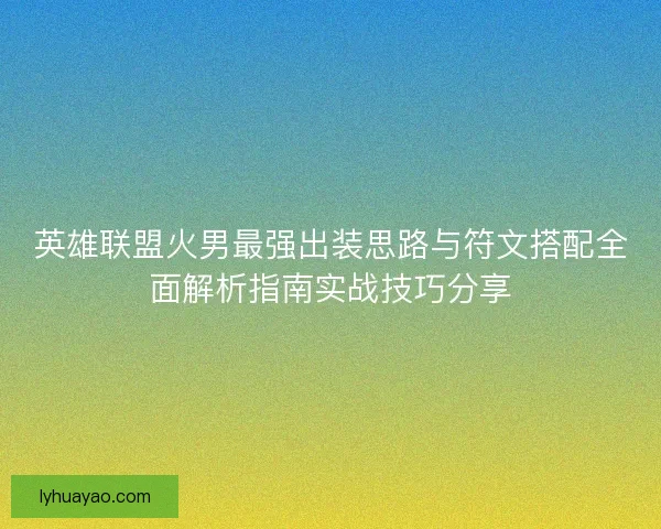 英雄联盟火男最强出装思路与符文搭配全面解析指南实战技巧分享