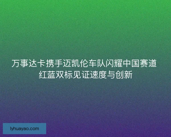 万事达卡携手迈凯伦车队闪耀中国赛道 红蓝双标见证速度与创新