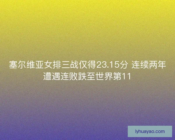 塞尔维亚女排三战仅得23.15分 连续两年遭遇连败跌至世界第11