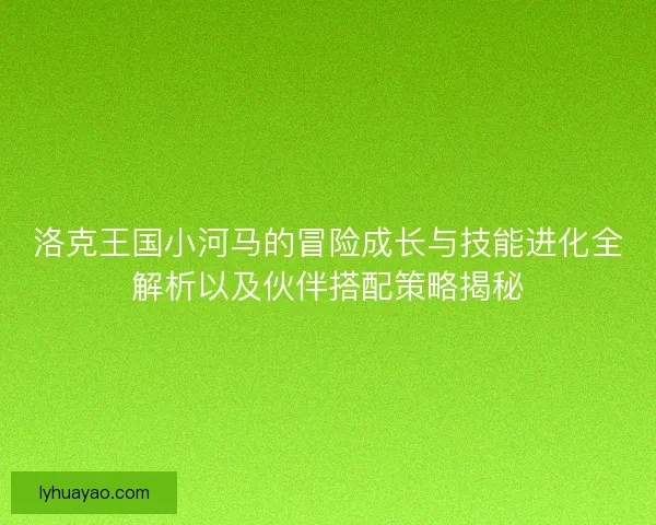 洛克王国小河马的冒险成长与技能进化全解析以及伙伴搭配策略揭秘