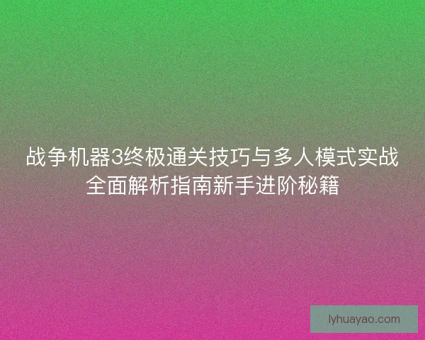 战争机器3终极通关技巧与多人模式实战全面解析指南新手进阶秘籍 战争机器3终极通关技巧与多人模式实战全面解析指南新手进阶秘籍