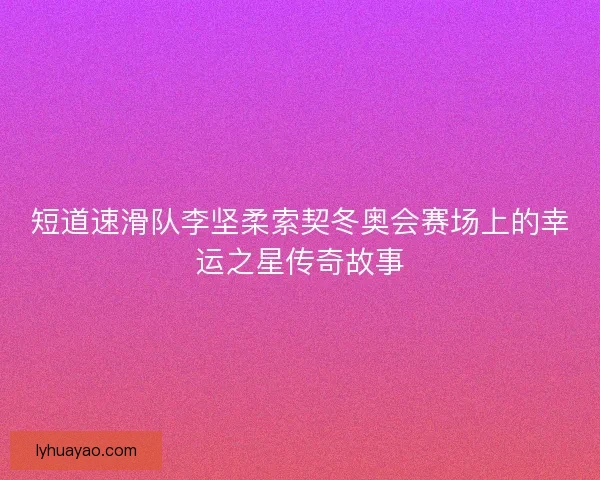短道速滑队李坚柔索契冬奥会赛场上的幸运之星传奇故事