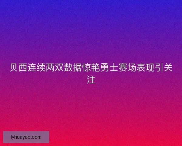 贝西连续两双数据惊艳勇士赛场表现引关注