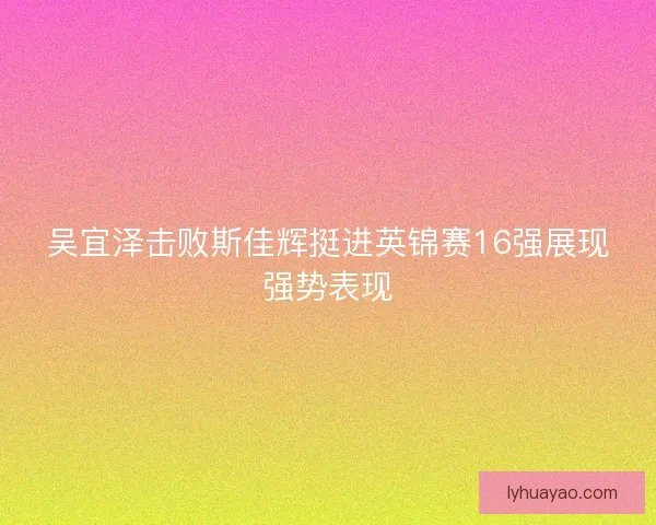 吴宜泽击败斯佳辉挺进英锦赛16强展现强势表现