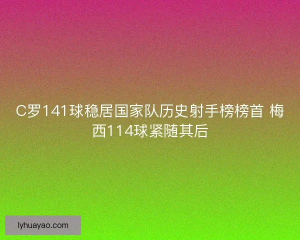 C罗141球稳居国家队历史射手榜榜首 梅西114球紧随其后 C罗141球稳居国家队历史射手榜榜首 梅西114球紧随其后