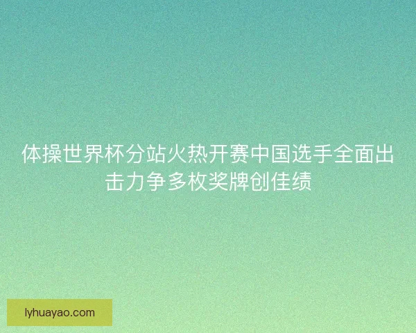 体操世界杯分站火热开赛中国选手全面出击力争多枚奖牌创佳绩