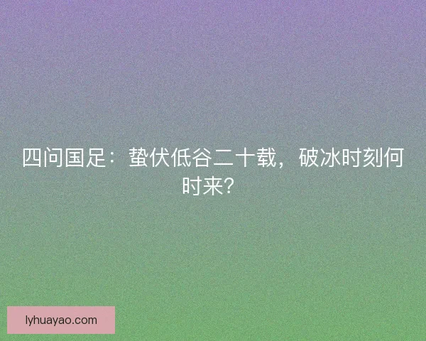 四问国足：蛰伏低谷二十载，破冰时刻何时来？