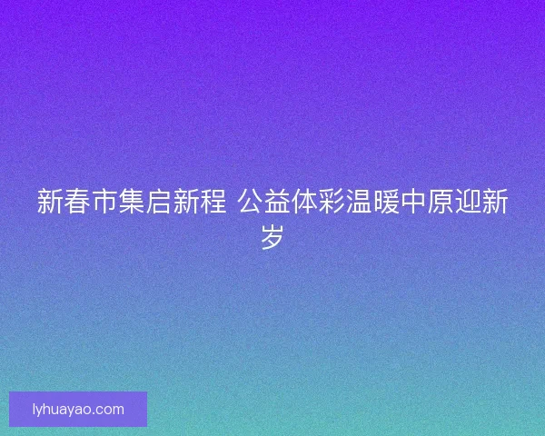 新春市集启新程 公益体彩温暖中原迎新岁 新春市集启新程 公益体彩温暖中原迎新岁