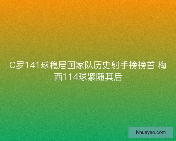 C罗141球稳居国家队历史射手榜榜首 梅西114球紧随其后