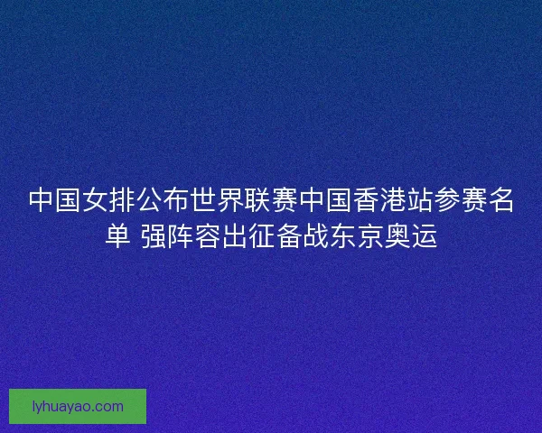 中国女排公布世界联赛中国香港站参赛名单 强阵容出征备战东京奥运