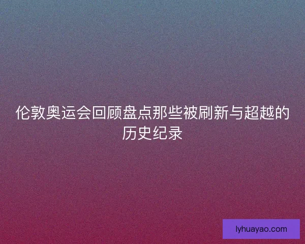 伦敦奥运会回顾盘点那些被刷新与超越的历史纪录