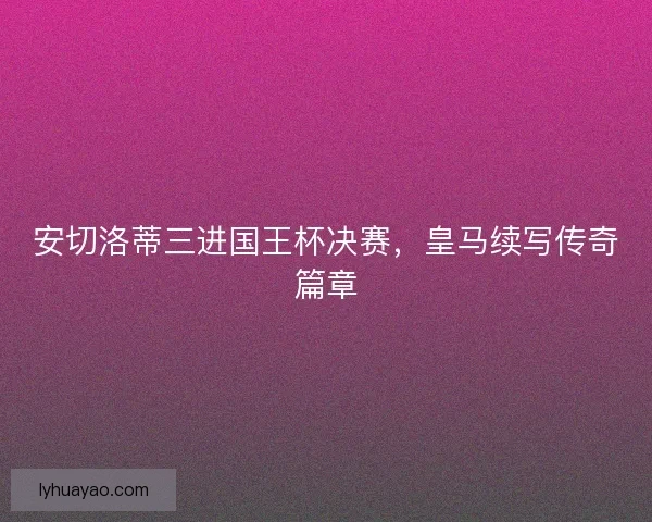 安切洛蒂三进国王杯决赛，皇马续写传奇篇章