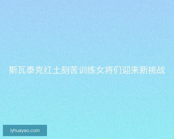 斯瓦泰克红土刻苦训练女将们迎来新挑战