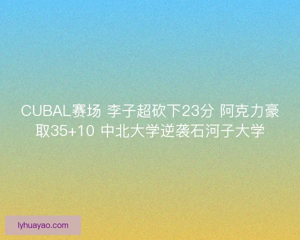 CUBAL赛场 李子超砍下23分 阿克力豪取35+10 中北大学逆袭石河子大学
