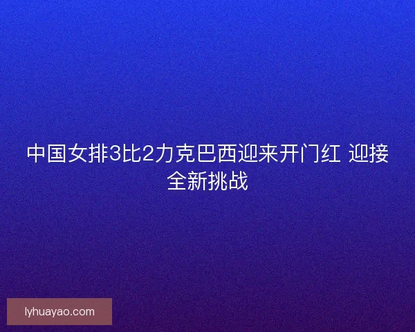 中国女排3比2力克巴西迎来开门红 迎接全新挑战