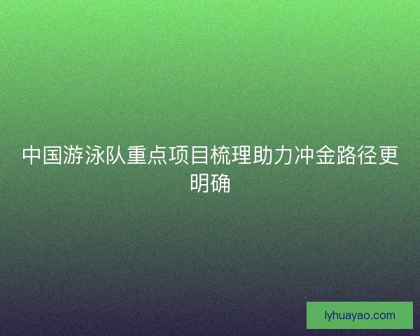 中国游泳队重点项目梳理助力冲金路径更明确 中国游泳队重点项目梳理助力冲金路径更明确