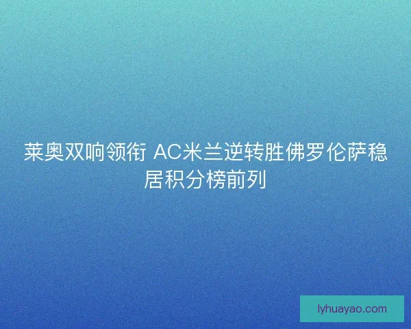 莱奥双响领衔 AC米兰逆转胜佛罗伦萨稳居积分榜前列