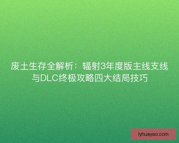 废土生存全解析：辐射3年度版主线支线与DLC终极攻略四大结局技巧
